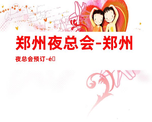 郑州夜总会-郑州夜总会预订-郑州市夜场预订 – 郑州金水商务KTV