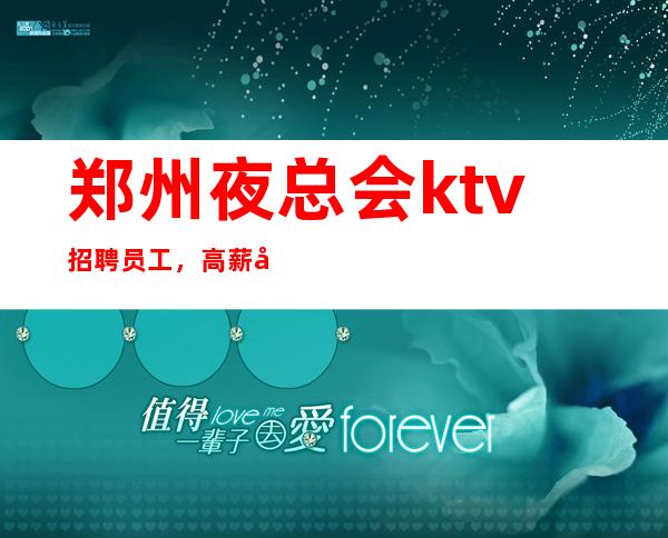 郑州夜总会ktv招聘员工,高薪包住宿客源稳定 实力平台,收入多