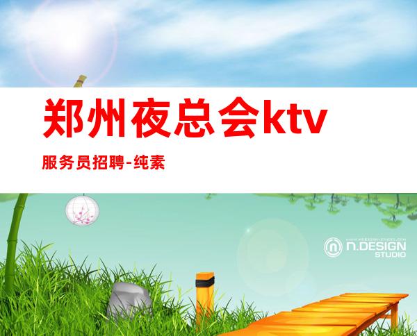 郑州夜总会ktv服务员招聘-纯素场ktv招聘起步促销员