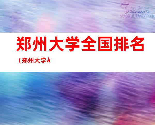 郑州大学全国排名(郑州大学全国排名如何)