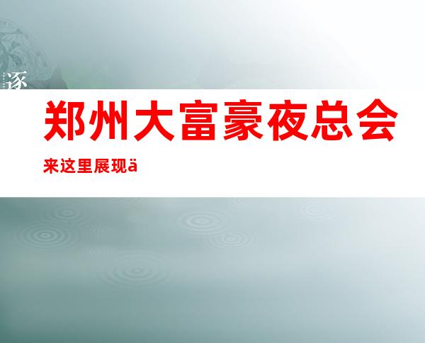 郑州大富豪夜总会来这里展现你的魅力,证明你的实力
