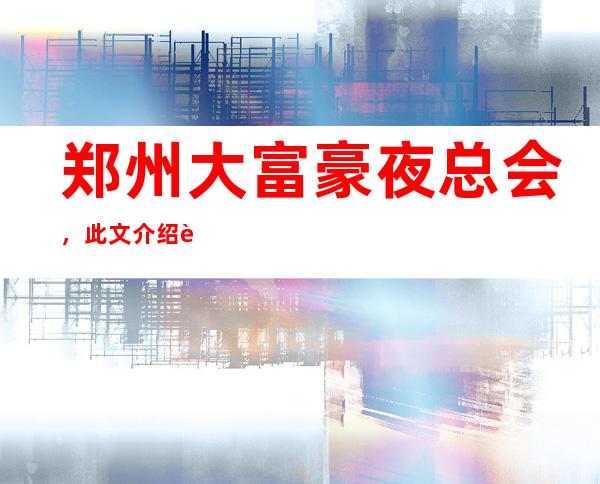 郑州大富豪夜总会,此文介绍这家店详情让你少踩坑