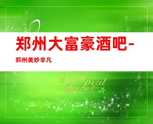 郑州大富豪酒吧-郑州美妙非凡的酒吧