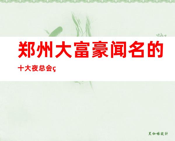 郑州大富豪闻名的十大夜总会物超所值