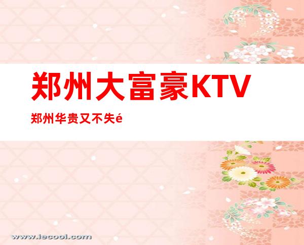 郑州大富豪KTV郑州华贵又不失雅致夜总会