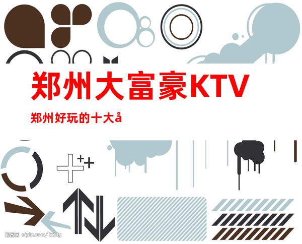 郑州大富豪KTV郑州好玩的十大夜总会