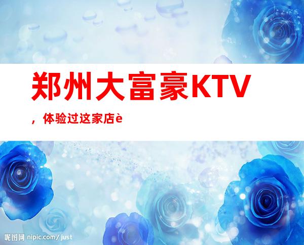 郑州大富豪KTV,体验过这家店让人流连忘返