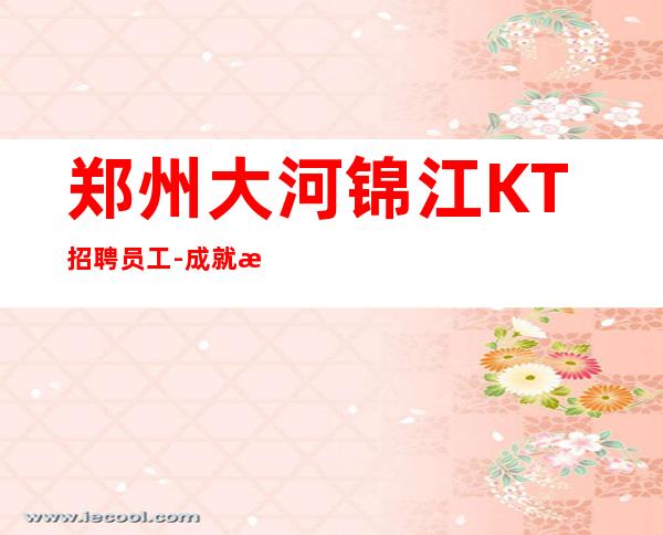 郑州大河锦江KT招聘员工-成就未来