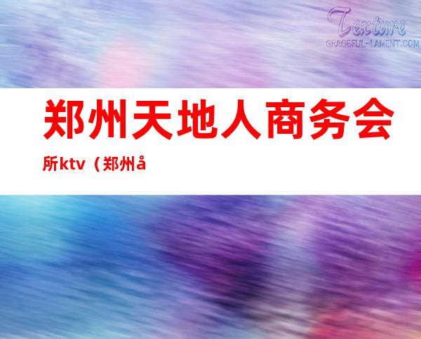 郑州天地人商务会所ktv(郑州天地人娱乐会所在农业路哪)