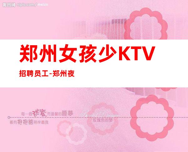 郑州女孩少KTV招聘员工-郑州夜总会年底冲刺上班无忧