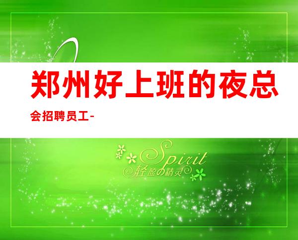 郑州好上班的夜总会招聘员工-生意火爆夜总会可以无压力挣