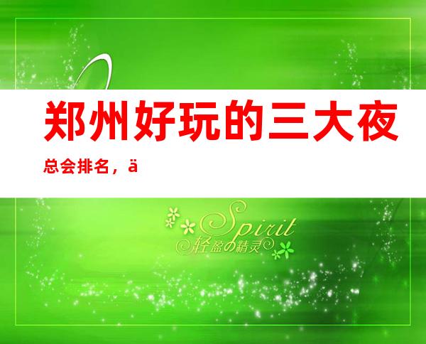 郑州好玩的三大夜总会排名，你玩过几家 – 郑州新密商务KTV