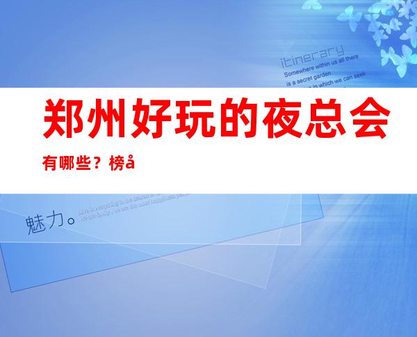 郑州好玩的夜总会有哪些？榜单前三家回头客超多_重复