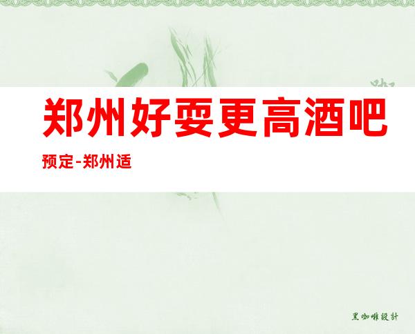 郑州好耍更高酒吧预定-郑州适合商务接待的一家酒吧