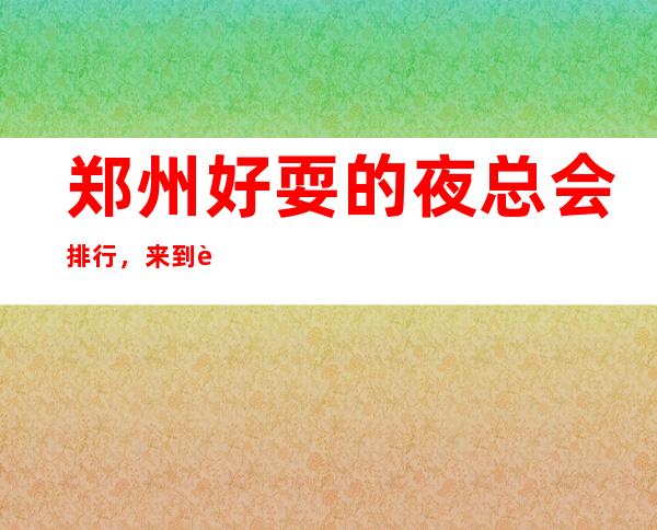 郑州好耍的夜总会排行,来到这承包全场的音乐浪潮 – 郑州金水商务KTV