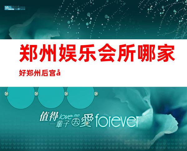 郑州娱乐会所哪家好郑州后宫夜总会收费标准 – 郑州惠济老鸦陈商务KTV