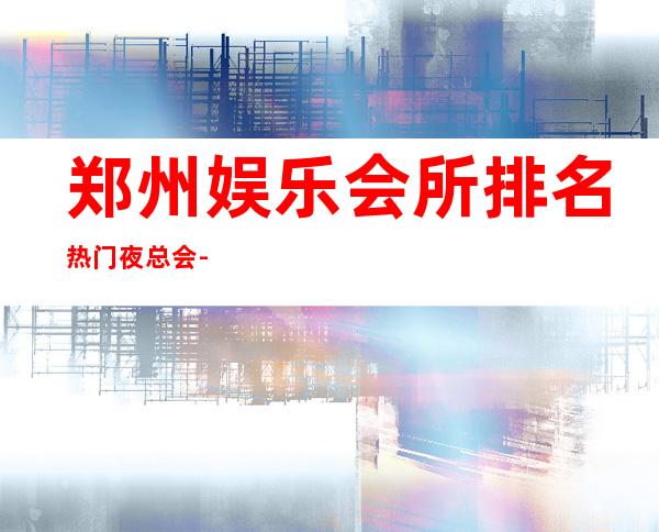 郑州娱乐会所排名/热门夜总会-郑州KTV订房流程-预订找我
