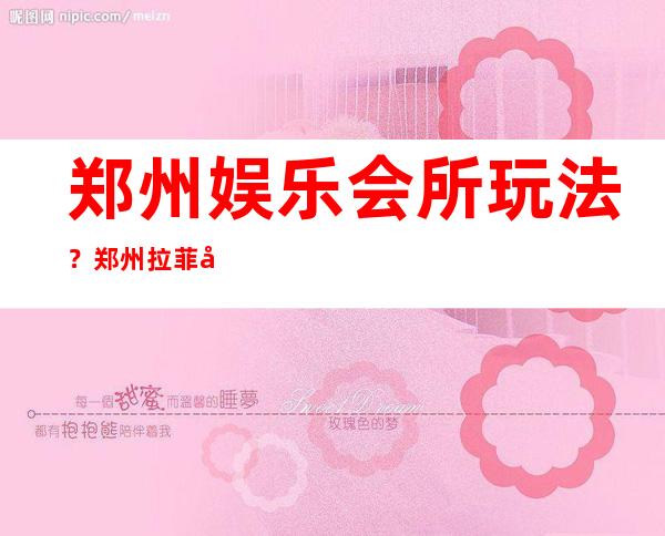 郑州娱乐会所玩法？郑州拉菲公馆夜总会订包厢打8折 – 郑州荥阳商务KTV