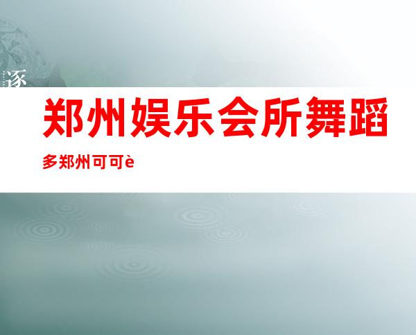 郑州娱乐会所舞蹈多郑州可可西里夜总会包房预订 – 郑州新郑商务KTV