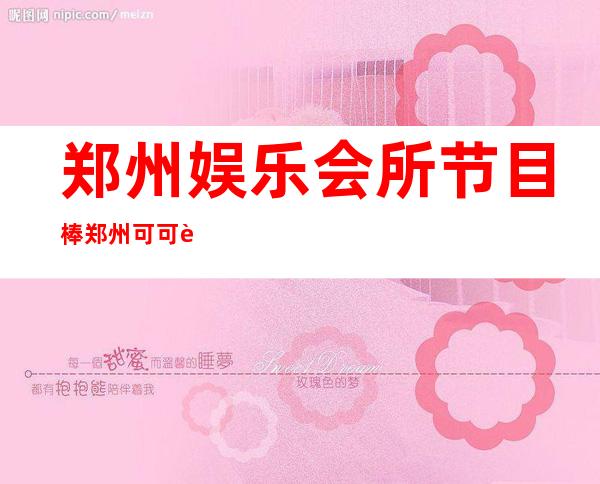 郑州娱乐会所节目棒郑州可可西里会所地址在哪里 – 郑州中牟商务KTV