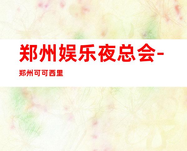 郑州娱乐夜总会-郑州可可西里KTV消费价格怎么样?