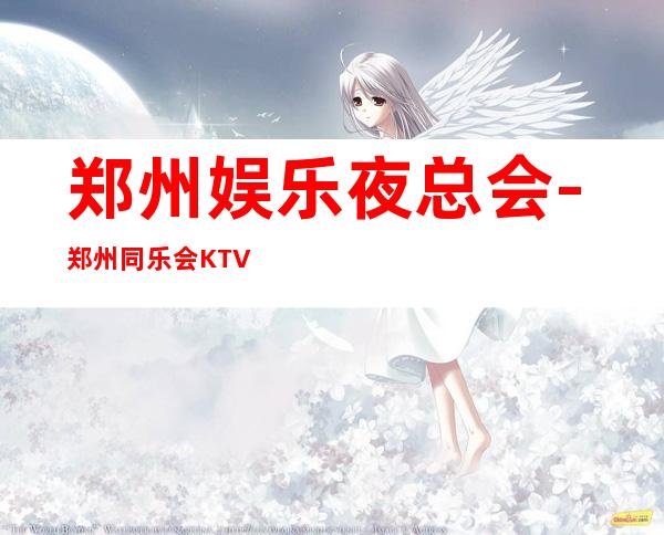 郑州娱乐夜总会-郑州同乐会KTV消费价格怎么样?