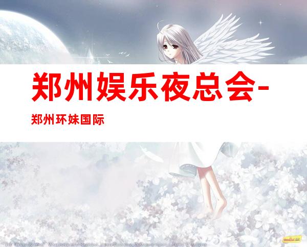 郑州娱乐夜总会-郑州环妹国际KTV消费价格怎么样?