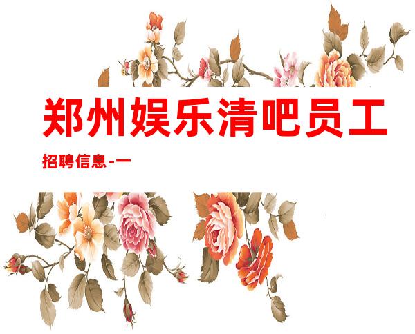 郑州娱乐清吧员工招聘信息-一无所有该努力
