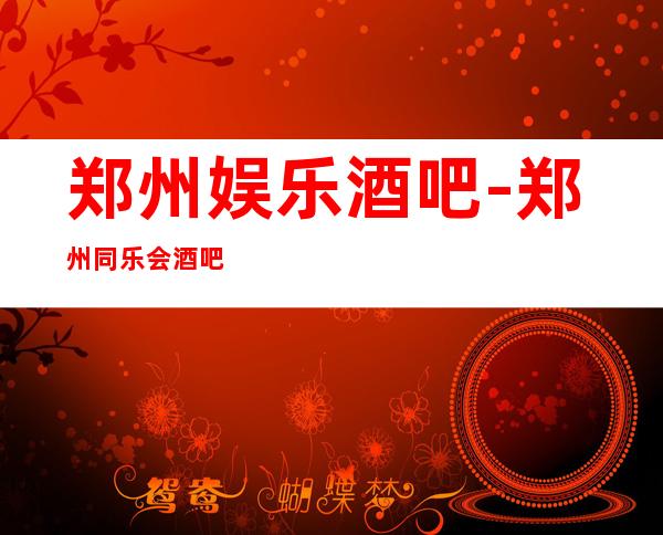 郑州娱乐酒吧-郑州同乐会酒吧消费价格怎么样?