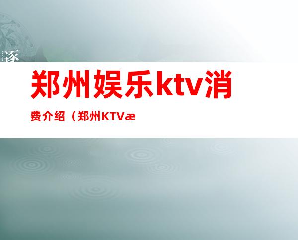 郑州娱乐ktv消费介绍(郑州KTV消费)