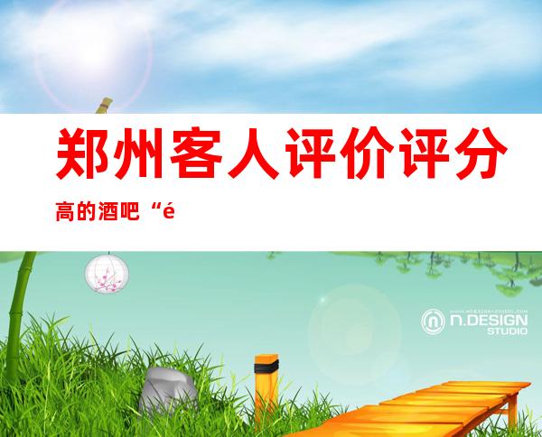 郑州客人评价评分高的酒吧“郑州环妹国际酒吧”