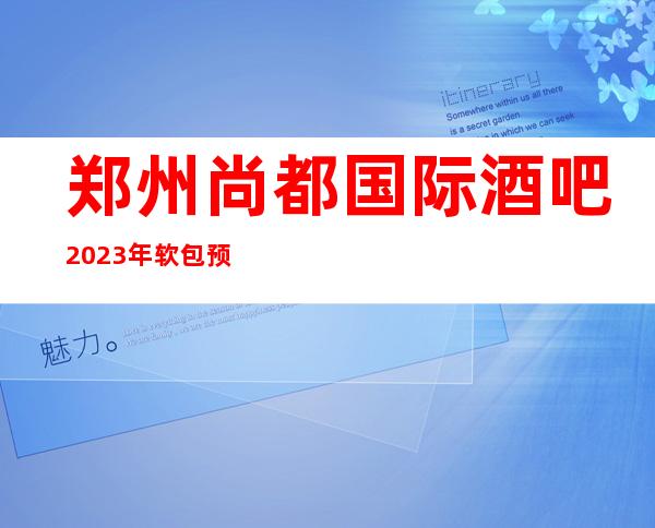 郑州尚都国际酒吧2023年软包预订真实价格