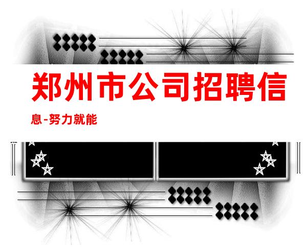 郑州市公司招聘信息-努力就能成功