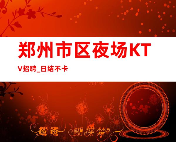 郑州市区夜场KTV招聘_日结不卡年龄