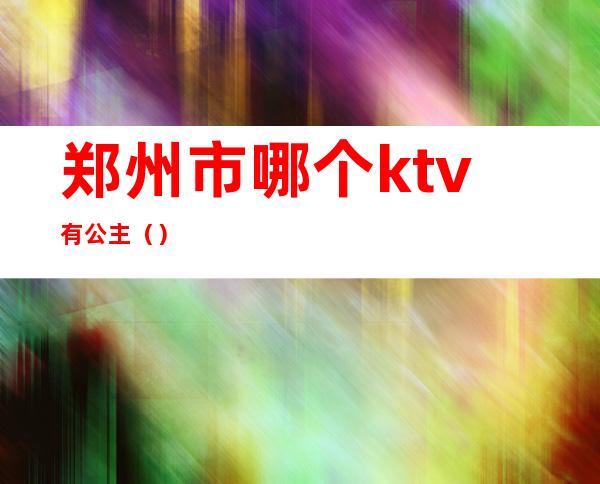 郑州市哪个ktv有公主（）