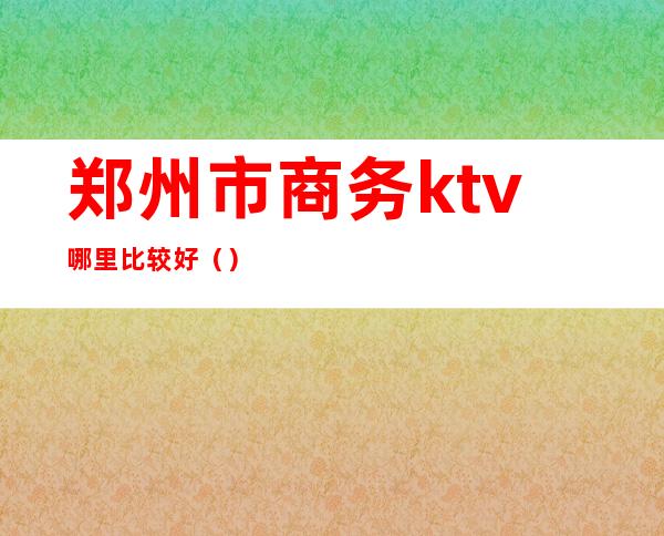 郑州市商务ktv哪里比较好（）