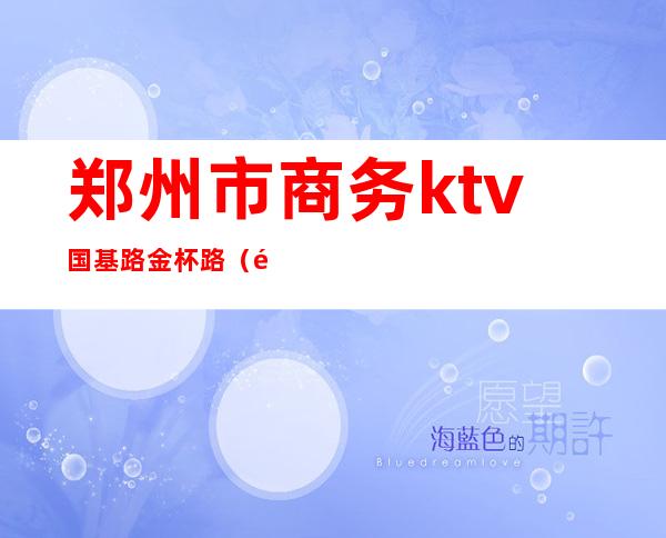 郑州市商务ktv国基路金杯路（郑州金水区KTV）