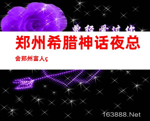 郑州希腊神话夜总会郑州富人独享夜总会之一