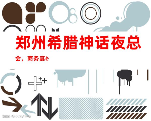 郑州希腊神话夜总会,商务宴请接待客户选择