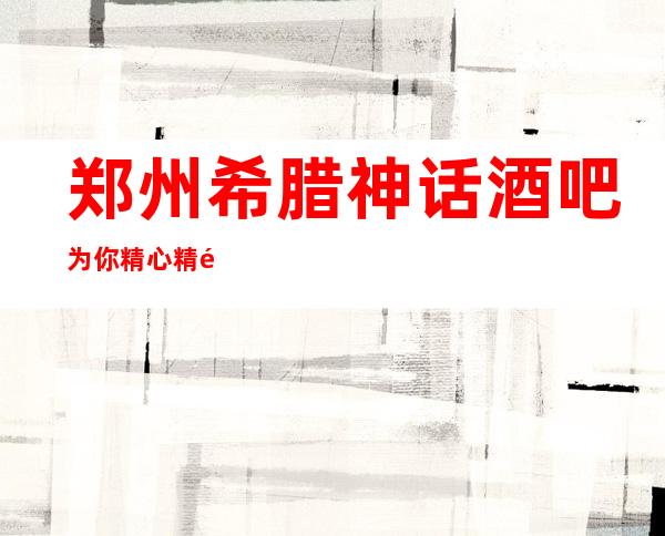 郑州希腊神话酒吧为你精心精选的郑州更高酒吧