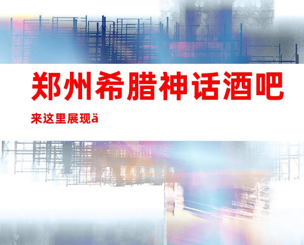 郑州希腊神话酒吧来这里展现你的魅力,证明你的实力