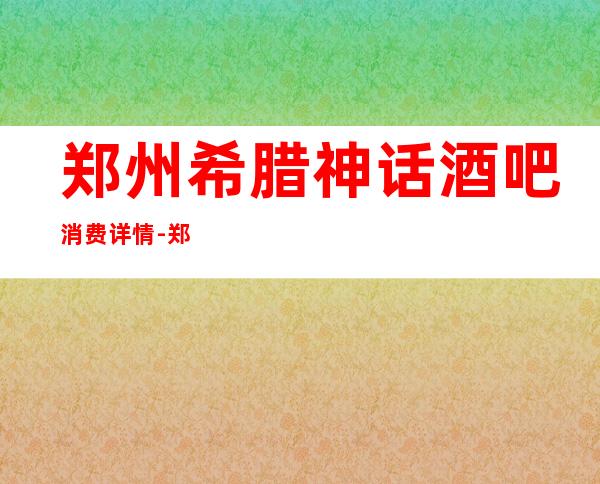 郑州希腊神话酒吧消费详情-郑州希腊神话酒吧详细攻略