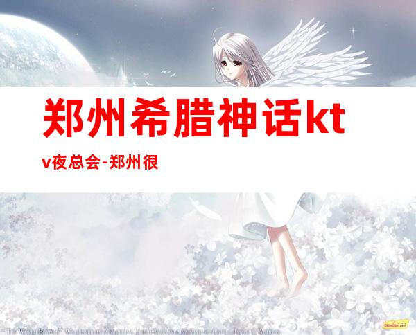 郑州希腊神话ktv夜总会-郑州很高级的驰名商务KTV夜场