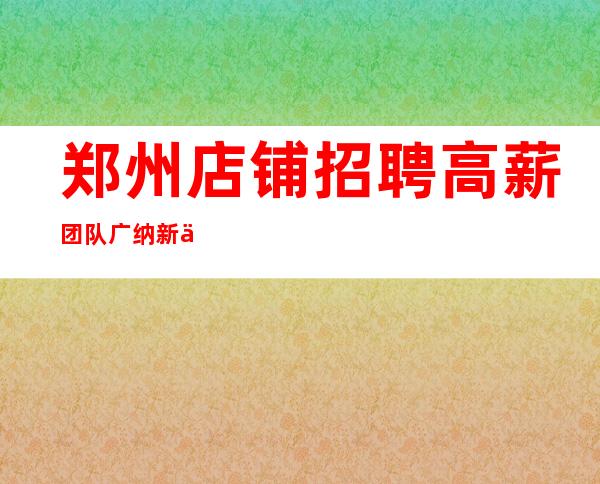 郑州店铺招聘 高薪团队 广纳新人
