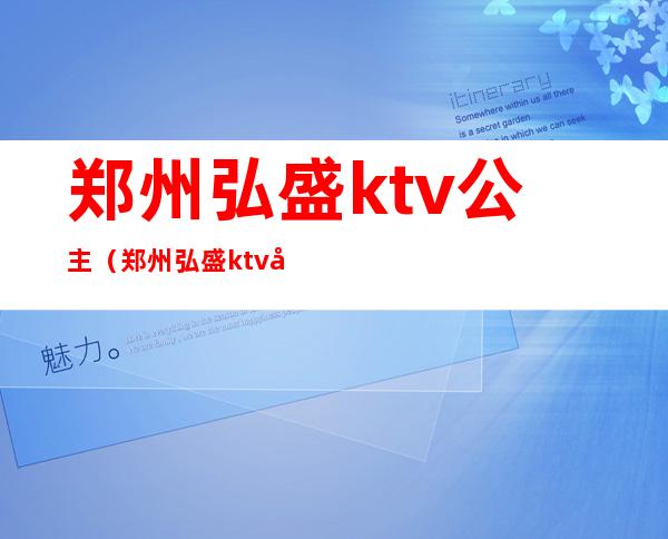 郑州弘盛ktv公主(郑州弘盛ktv公主丽丽)