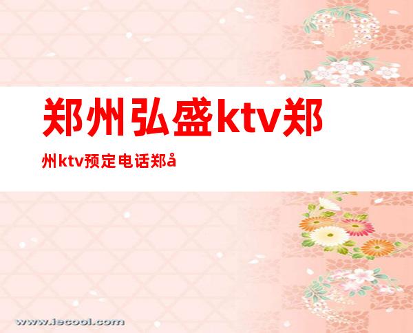 郑州弘盛ktv郑州ktv预定电话郑州ktv – 郑州金水商务KTV