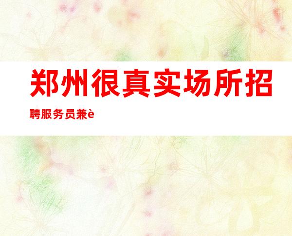 郑州很真实场所招聘服务员兼职[稳定场所每天缺人来去自由]商务场