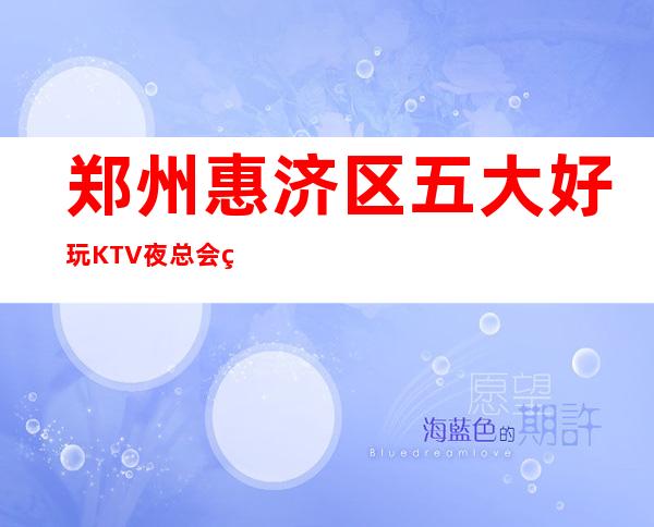 郑州惠济区五大好玩KTV夜总会盘点/酒水明细一览! – 郑州惠济商务KTV