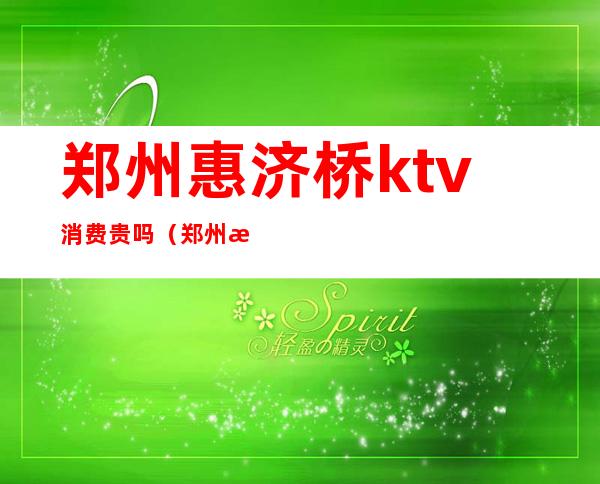 郑州惠济桥ktv消费贵吗(郑州惠济桥村KTV好玩不)