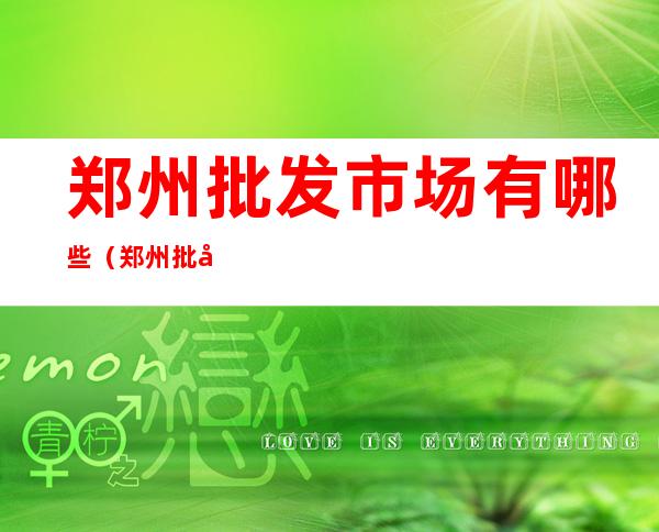 郑州批发市场有哪些(郑州批发大市场)